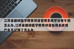 江苏省继续医学教育项目管理系统学分查不到怎么办,江苏省继续医学教育项目管理系统用户名不记得了怎么办