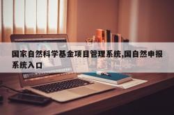 国家自然科学基金项目管理系统,国自然申报系统入口
