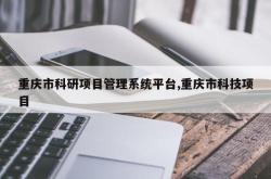 重庆市科研项目管理系统平台,重庆市科技项目