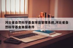 河北省自然科学基金项目管理系统,河北省自然科学基金申报条件