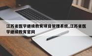 江苏省医学继续教育项目管理系统,江苏省医学继续教育官网