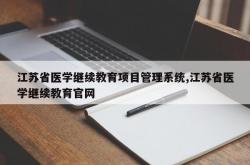 江苏省医学继续教育项目管理系统,江苏省医学继续教育官网