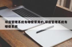 项目管理系统有哪些常用的,项目管理系统有哪些系统