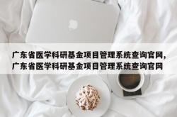 广东省医学科研基金项目管理系统查询官网,广东省医学科研基金项目管理系统查询官网