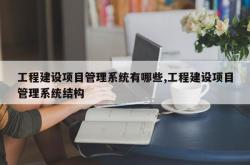 工程建设项目管理系统有哪些,工程建设项目管理系统结构