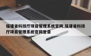 福建省科技厅项目管理系统官网,福建省科技厅项目管理系统官网登录