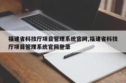 福建省科技厅项目管理系统官网,福建省科技厅项目管理系统官网登录