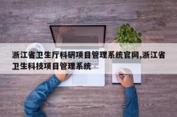 浙江省卫生厅科研项目管理系统官网,浙江省卫生科技项目管理系统
