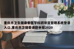 重庆市卫生健康委医学科研项目管理系统登录入口,重庆市卫健委课题申报2020