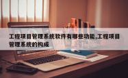 工程项目管理系统软件有哪些功能,工程项目管理系统的构成