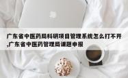 广东省中医药局科研项目管理系统怎么打不开,广东省中医药管理局课题申报