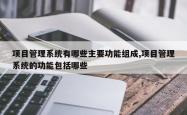 项目管理系统有哪些主要功能组成,项目管理系统的功能包括哪些