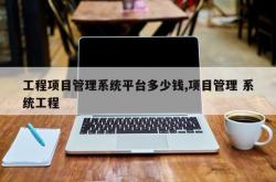 工程项目管理系统平台多少钱,项目管理 系统工程