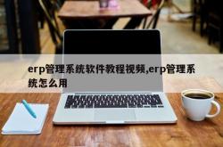 erp管理系统软件教程视频,erp管理系统怎么用