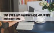 项目管理系统软件有哪些功能组成的,项目管理系统软件介绍