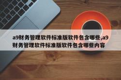 a9财务管理软件标准版软件包含哪些,a9财务管理软件标准版软件包含哪些内容