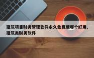 建筑项目财务管理软件永久免费版哪个好用,建筑类财务软件