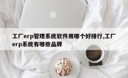 工厂erp管理系统软件用哪个好排行,工厂erp系统有哪些品牌
