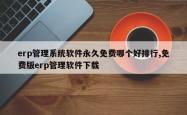 erp管理系统软件永久免费哪个好排行,免费版erp管理软件下载
