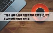 江苏省继续教育项目管理系统密码忘记,江苏省省级继续教育项目申报