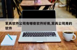家具软件公司有哪些软件好用,家具公司用的软件