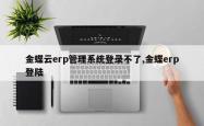 金蝶云erp管理系统登录不了,金蝶erp登陆