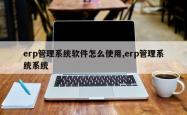 erp管理系统软件怎么使用,erp管理系统系统