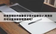 财务管理软件需要多少钱才能做会计,财务软件可以直接做管理费用吗?
