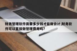 财务管理软件需要多少钱才能做会计,财务软件可以直接做管理费用吗?