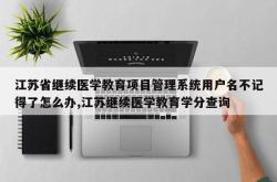 江苏省继续医学教育项目管理系统用户名不记得了怎么办,江苏继续医学教育学分查询