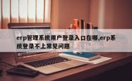 erp管理系统用户登录入口在哪,erp系统登录不上常见问题