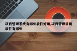项目管理系统有哪些软件好用,项目管理常用软件有哪些