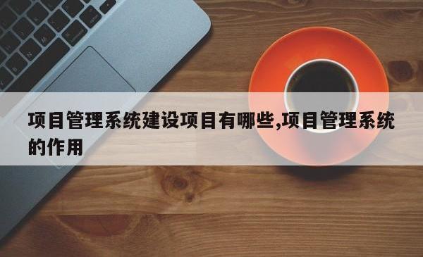项目管理系统建设项目有哪些,项目管理系统的作用