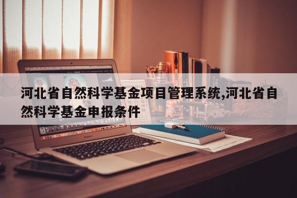 河北省自然科学基金项目管理系统,河北省自然科学基金申报条件