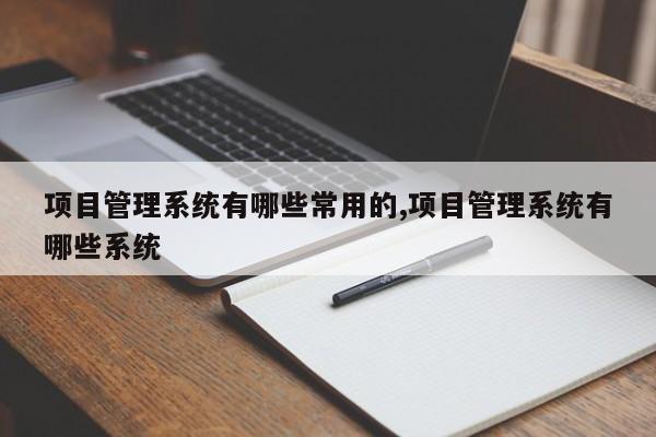 项目管理系统有哪些常用的,项目管理系统有哪些系统
