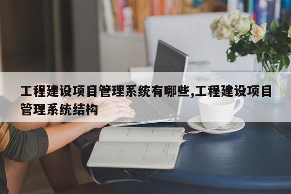 工程建设项目管理系统有哪些,工程建设项目管理系统结构